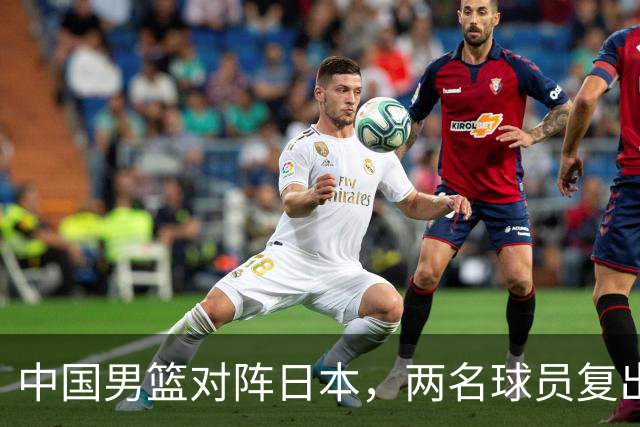 中国男篮对阵日本，两名球员复出，首发和轮换阵容将发生变化
